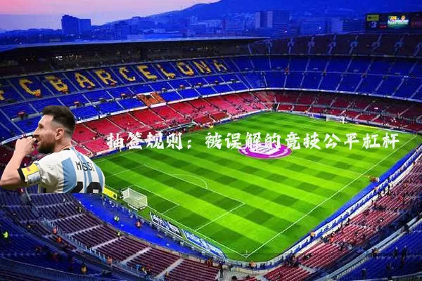 抽签规则:被误解的竞技公平杠杆