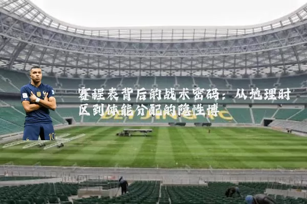 赛程表背后的战术密码:从地理时区到体能分配的隐性博弈