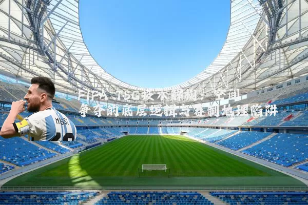FIFA TSG技术解构:空间争夺的底层逻辑与赛制地理陷阱