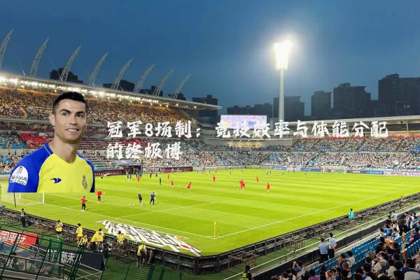 冠军8场制:竞技效率与体能分配的终极博弈