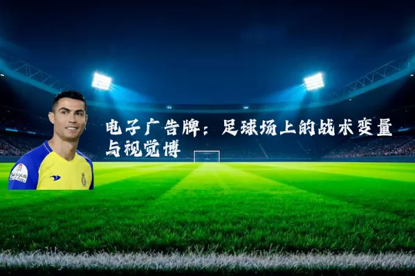 电子广告牌:足球场上的战术变量与视觉博弈