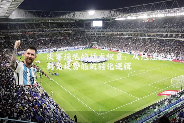 决赛场地的战术权重：从地理坐标到竞技势能的转化逻辑