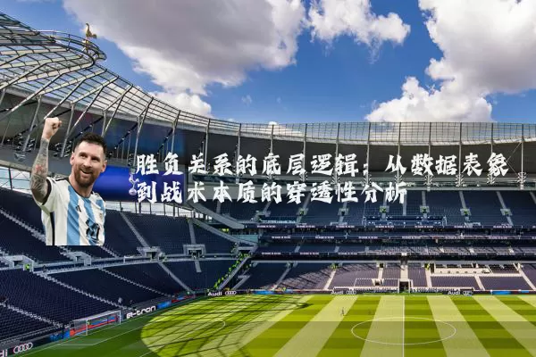 胜负关系的底层逻辑:从数据表象到战术本质的穿透性分析