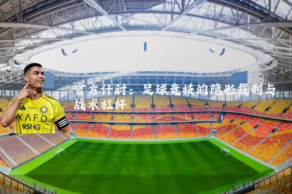 官方计时:足球竞技的隐形裁判与战术杠杆