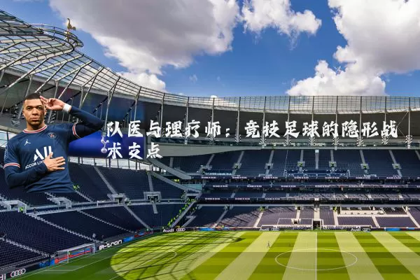 队医与理疗师:竞技足球的隐形战术支点