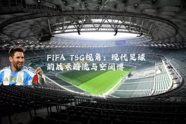 FIFA TSG视角:现代足球的战术暗流与空间博弈