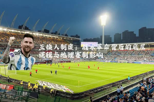 五换人制度：战术革命背后的底层逻辑与地理赛制影响