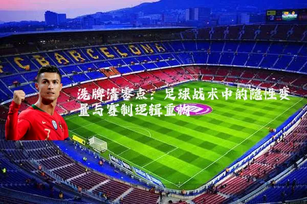洗牌清零点:足球战术中的隐性变量与赛制逻辑重构
